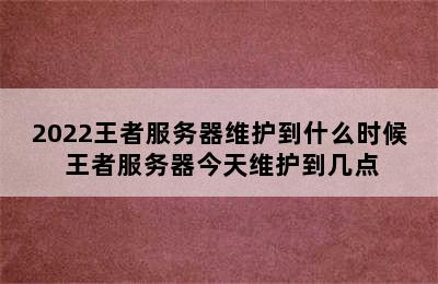 2022王者服务器维护到什么时候 王者服务器今天维护到几点